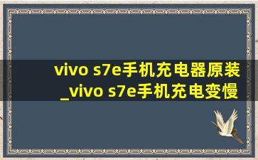 vivo s7e手机充电器原装_vivo s7e手机充电变慢了如何解决